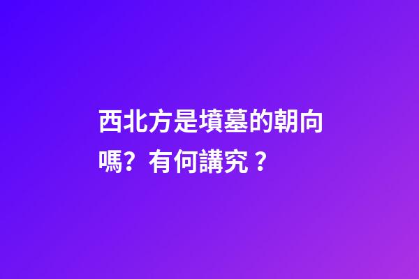 西北方是墳墓的朝向嗎？有何講究？